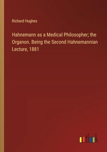 Hahnemann as a Medical Philosopher; the Organon. Being the Second Hahnemannian Lecture, 1881 