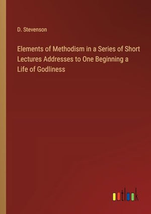 Elements of Methodism in a Series of Short Lectures Addresses to One Beginning a Life of Godliness