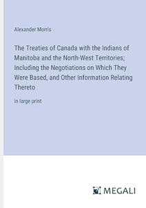 The Treaties of Canada with the Indians of Manitoba and the North-West Territories; Including the Negotiations on Which They Were Based, and Other Information Relating Thereto 