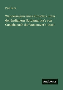 Wanderungen eines Künstlers unter den Indianern Nordamerika's von Canada nach der Vancouver's-Insel 