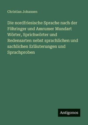 Die nordfriesische Sprache nach der Föhringer und Amrumer Mundart Wörter, Sprichwörter und Redensarten nebst sprachlichen und sachlichen Erläuterungen und Sprachproben