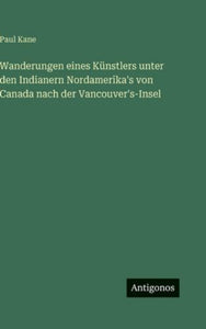 Wanderungen eines Künstlers unter den Indianern Nordamerika's von Canada nach der Vancouver's-Insel 