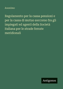 Regolamento per la cassa pensioni e per la cassa di mutuo soccorso fra gli impiegati ed agenti della Società italiana per le strade ferrate meridionali 