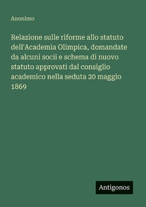 Relazione sulle riforme allo statuto dell'Academia Olimpica, domandate da alcuni socii e schema di nuovo statuto approvati dal consiglio academico nella seduta 20 maggio 1869 