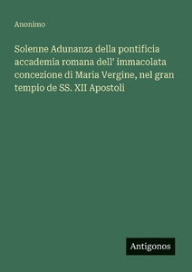 Solenne Adunanza della pontificia accademia romana dell' immacolata concezione di Maria Vergine, nel gran tempio de SS. XII Apostoli 