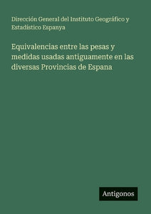 Equivalencias entre las pesas y medidas usadas antiguamente en las diversas Provincias de Espana 