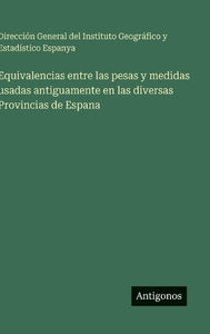 Equivalencias entre las pesas y medidas usadas antiguamente en las diversas Provincias de Espana 
