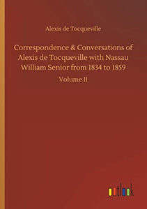 Correspondence & Conversations of Alexis de Tocqueville with Nassau William Senior from 1834 to 1859 