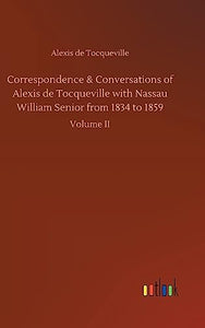 Correspondence & Conversations of Alexis de Tocqueville with Nassau William Senior from 1834 to 1859 