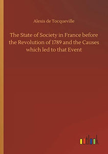 The State of Society in France before the Revolution of 1789 and the Causes which led to that Event 