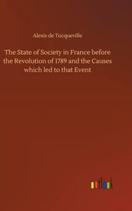 The State of Society in France before the Revolution of 1789 and the Causes which led to that Event 