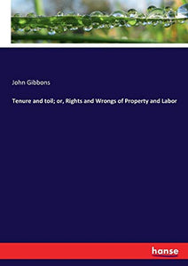 Tenure and toil; or, Rights and Wrongs of Property and Labor 