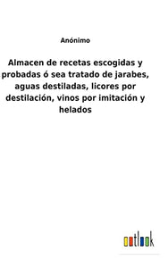Almacen de recetas escogidas y probadas o sea tratado de jarabes, aguas destiladas, licores por destilacion, vinos por imitacion y helados 