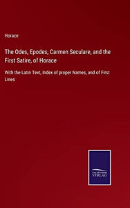 The Odes, Epodes, Carmen Seculare, and the First Satire, of Horace 