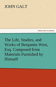 The Life, Studies, and Works of Benjamin West, Esq. Composed from Materials Furnished by Himself 