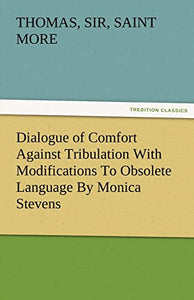 Dialogue of Comfort Against Tribulation with Modifications to Obsolete Language by Monica Stevens 