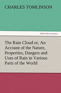 The Rain Cloud Or, an Account of the Nature, Properties, Dangers and Uses of Rain in Various Parts of the World 