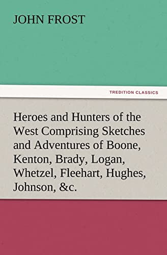 Heroes and Hunters of the West Comprising Sketches and Adventures of Boone, Kenton, Brady, Logan, Whetzel, Fleehart, Hughes, Johnson, &c.