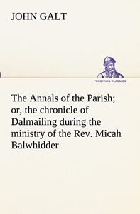 The Annals of the Parish; or, the chronicle of Dalmailing during the ministry of the Rev. Micah Balwhidder 