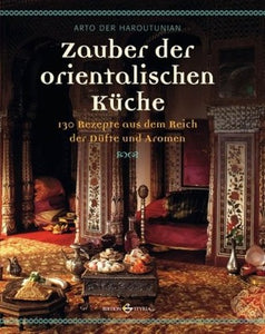Zauber der orientalischen Küche: 130 Rezepte aus dem Reich der Düfte und Aromen 