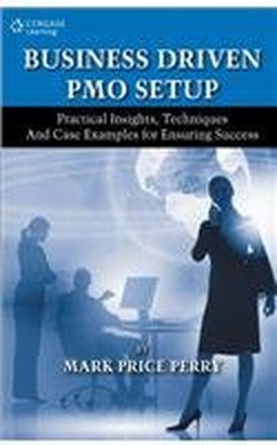 BUSINESS DRIVEN PMO SETUP : PRACTICAL INSIGHTS, TECHNIQUES AND CASE EXAMPLES FOR ENSURING SUCCESS