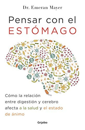 Pensar con el estomago: Como la relacion entre digestion y cerebro afecta nuestra salud y estado de animo / The Mind-Gut Connection: How the Hidden Conver