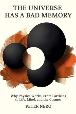 The Universe Has a Bad Memory: Why Physics Works: From Particles to Life, Mind, and the Cosmos