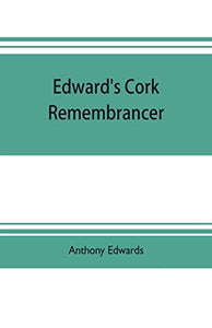 Edward's Cork remembrancer; or, Tablet of memory. Enumerating every remarkable circumstance that has happenned in the city and county of Cork and in the kingdom at large 