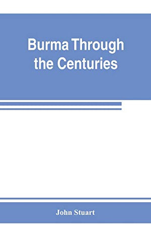 Burma through the centuries; being a short account of the leading races of Burma, of their origin, and of their struggles for supremacy throughout past centuries; also of the three Burmese wars and of the annexation of the country by the British governmen