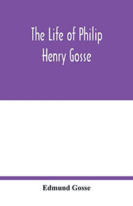 The life of Philip Henry Gosse 
