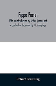 Pippa passes. With an introduction by Arthur Symons and a portrait of Browning by J.C. Armytage 