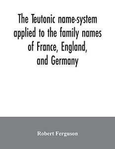 The Teutonic name-system applied to the family names of France, England, and Germany 