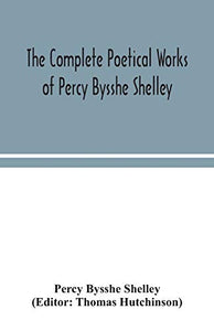 The complete poetical works of Percy Bysshe Shelley, including materials never before printed in any edition of the poems 