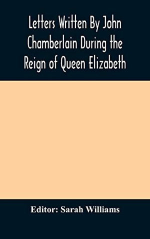 Letters Written By John Chamberlain During the Reign of Queen Elizabeth