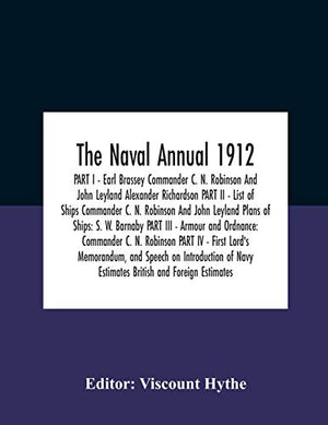 The Naval Annual 1912 PART I - Earl Brassey Commander C. N. Robinson And John Leyland Alexander Richardson PART II - List of Ships Commander C. N. ... Navy Estimates British and Foreign Estimates