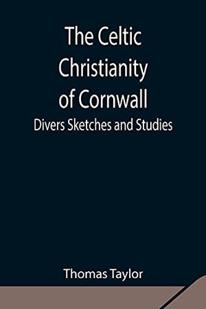 The Celtic Christianity of Cornwall;Divers Sketches and Studies