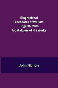 Biographical Anecdotes Of William Hogarth, With A Catalogue Of His Works 