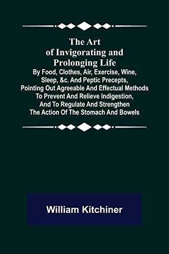 The Art of Invigorating and Prolonging Life; By Food, Clothes, Air, Exercise, Wine, Sleep, &c. and Peptic Precepts, Pointing Out Agreeable and Effectual Methods to Prevent and Relieve Indigestion, and to Regulate and Strengthen the Action of the Stomach a