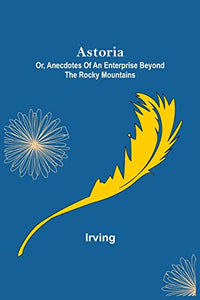 Astoria; Or, Anecdotes of an Enterprise Beyond the Rocky Mountains 