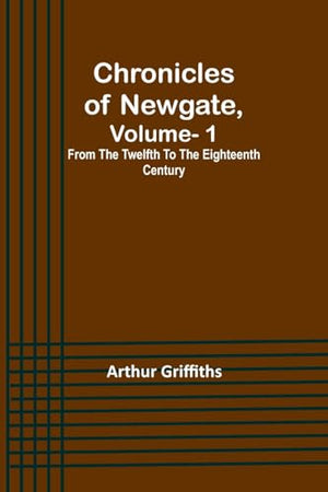 Chronicles of Newgate, Vol. 1; From the twelfth to the eighteenth century