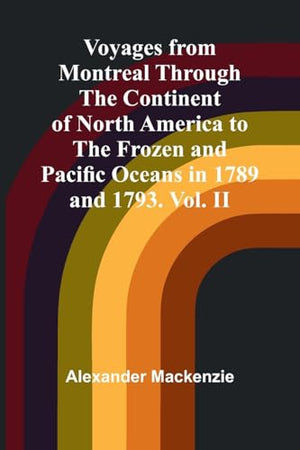 Voyages from Montreal Through the Continent of North America to the Frozen and Pacific Oceans in 1789 and 1793. Vol. II