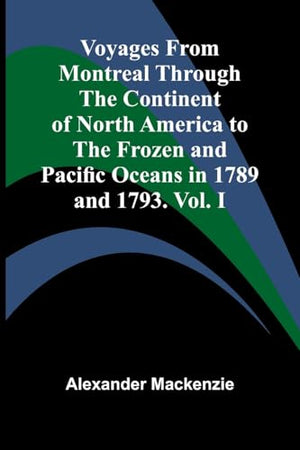 Voyages from Montreal Through the Continent of North America to the Frozen and Pacific Oceans in 1789 and 1793. Vol. I