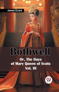 Bothwell or, the Days of Mary Queen of Scots 