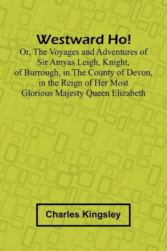 Westward Ho! Or, The Voyages And Adventures Of Sir Amyas Leigh, Knight ...