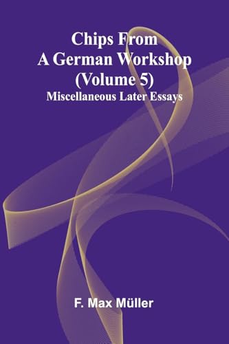 Chips from a German Workshop (Volume 5); Miscellaneous Later Essays By ...