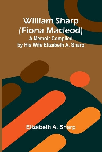 William Sharp (Fiona Macleod): A Memoir Compiled by His Wife Elizabeth ...