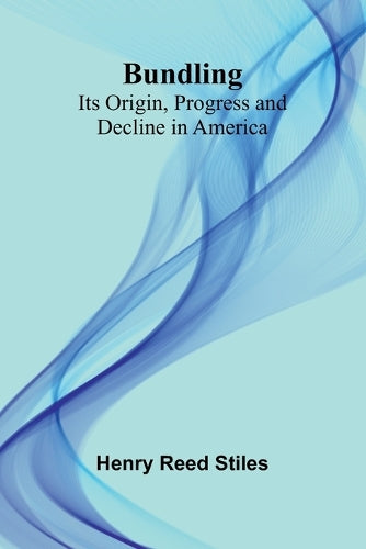 Bundling; Its Origin, Progress And Decline In America By Reed Stiles Henry