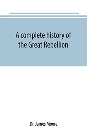 A complete history of the Great Rebellion; or, The Civil War in the United States, 1861-1865 Comprising a full and impartial account of the Military and Naval Operations, with vivid and accurate descriptions of the various battles, bombardments, Skirmishe
