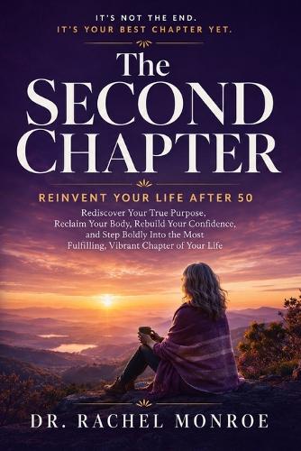 The Second Chapter: Reinvent Your Life After 50 - Rediscover Your True Purpose, Reclaim Your Body, Rebuild Your Confidence, and Step Boldly Into the Most Fulfilling, Vibrant Chapter of Your