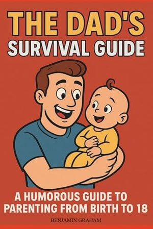 The Dad's Survival Guide: A Humorous Guid To Parenting From Birth To 18